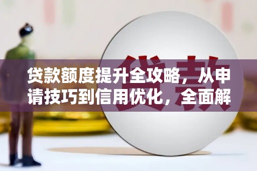 沙洋贷款额度提升全攻略，从申请技巧到信用优化，全面解析