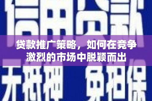沙洋贷款推广策略，如何在竞争激烈的市场中脱颖而出