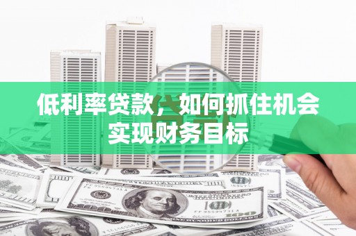 沙洋低利率贷款，如何抓住机会实现财务目标