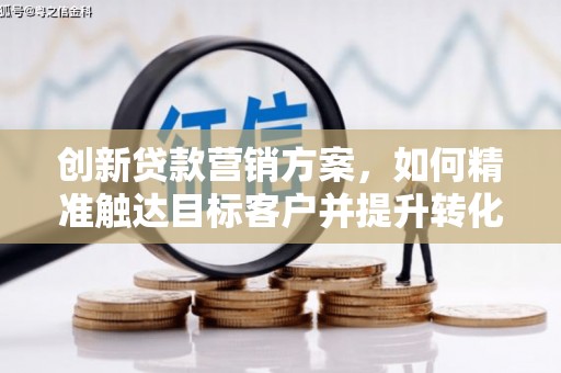 沙洋创新贷款营销方案，如何精准触达目标客户并提升转化率