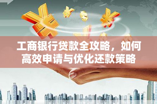 沙洋工商银行贷款全攻略，如何高效申请与优化还款策略