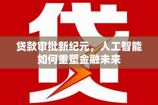 沙洋贷款审批新纪元，人工智能如何重塑金融未来