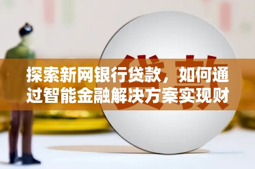 沙洋探索新网银行贷款，如何通过智能金融解决方案实现财富增长