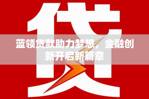 沙洋蓝领贷款助力梦想，金融创新开启新篇章