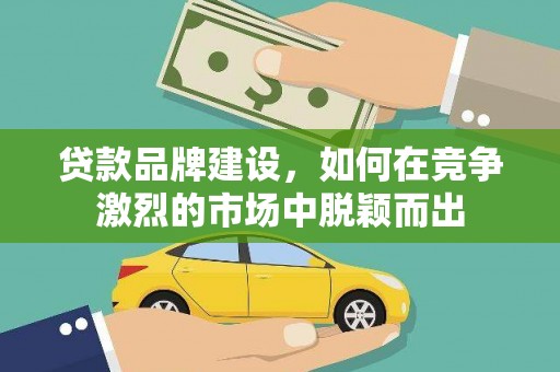 沙洋贷款品牌建设，如何在竞争激烈的市场中脱颖而出