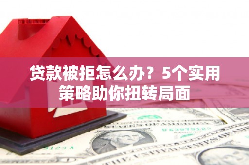 沙洋贷款被拒怎么办？5个实用策略助你扭转局面