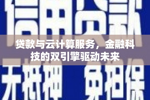 沙洋贷款与云计算服务，金融科技的双引擎驱动未来