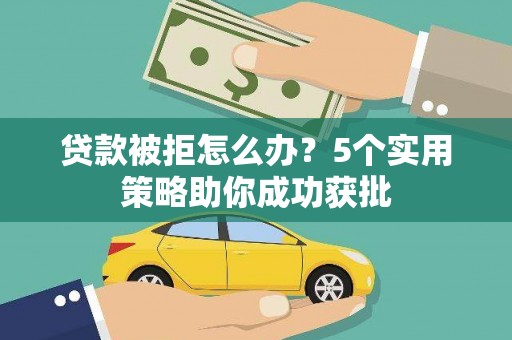 沙洋贷款被拒怎么办？5个实用策略助你成功获批