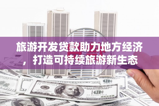 沙洋旅游开发贷款助力地方经济，打造可持续旅游新生态
