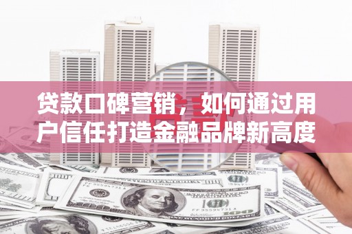 沙洋贷款口碑营销，如何通过用户信任打造金融品牌新高度