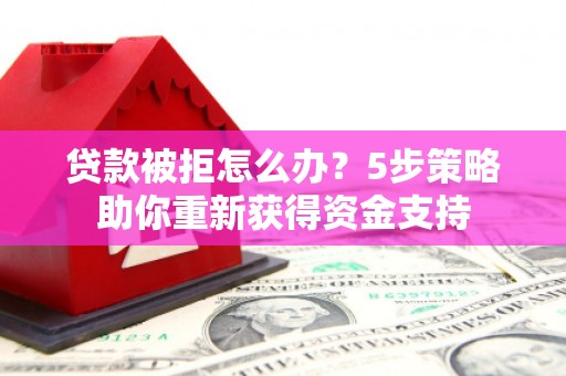 沙洋贷款被拒怎么办？5步策略助你重新获得资金支持