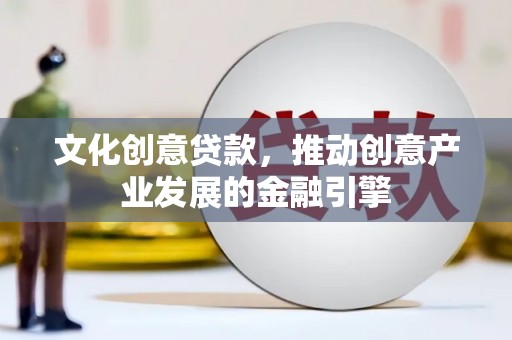 沙洋文化创意贷款，推动创意产业发展的金融引擎