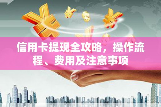 沙洋信用卡提现全攻略，操作流程、费用及注意事项