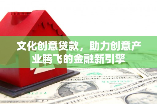 沙洋文化创意贷款，助力创意产业腾飞的金融新引擎
