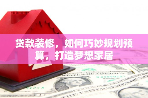 沙洋贷款装修，如何巧妙规划预算，打造梦想家居