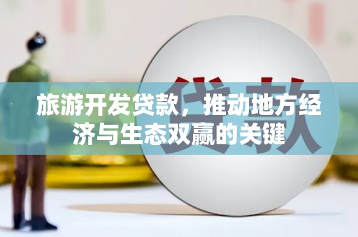 沙洋旅游开发贷款，推动地方经济与生态双赢的关键
