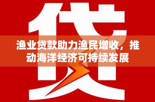 沙洋渔业贷款助力渔民增收，推动海洋经济可持续发展