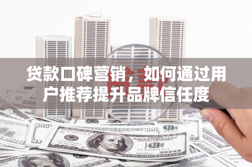 沙洋贷款口碑营销，如何通过用户推荐提升品牌信任度