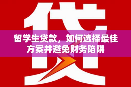 沙洋留学生贷款，如何选择最佳方案并避免财务陷阱