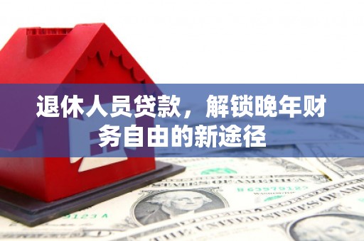沙洋退休人员贷款，解锁晚年财务自由的新途径