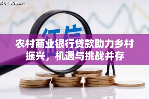 沙洋农村商业银行贷款助力乡村振兴，机遇与挑战并存