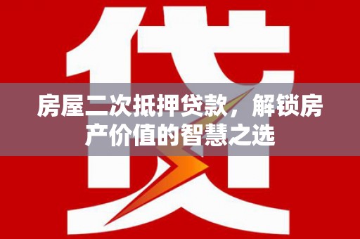 沙洋房屋二次抵押贷款，解锁房产价值的智慧之选