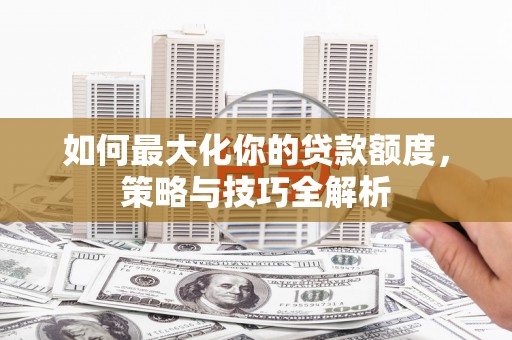 沙洋如何最大化你的贷款额度，策略与技巧全解析