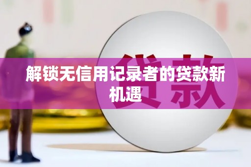 沙洋解锁无信用记录者的贷款新机遇