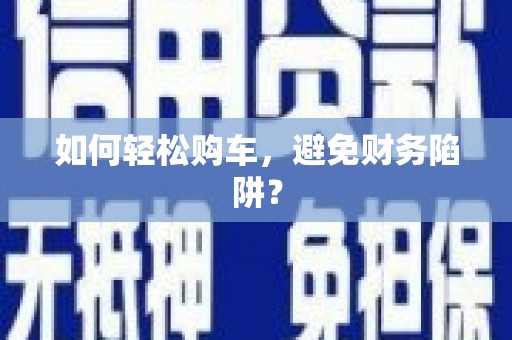 沙洋如何轻松购车，避免财务陷阱？