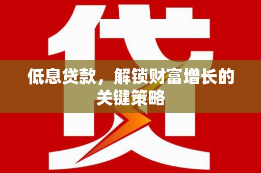 沙洋低息贷款，解锁财富增长的关键策略