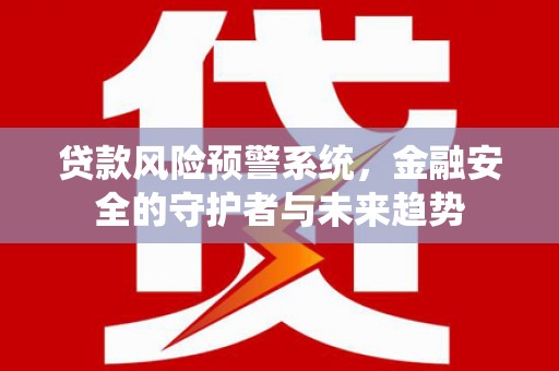 沙洋贷款风险预警系统，金融安全的守护者与未来趋势