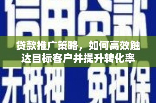 沙洋贷款推广策略，如何高效触达目标客户并提升转化率