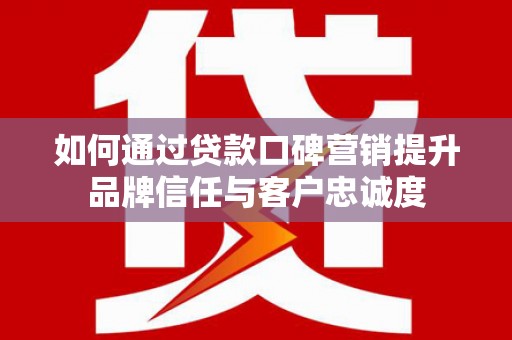 沙洋如何通过贷款口碑营销提升品牌信任与客户忠诚度