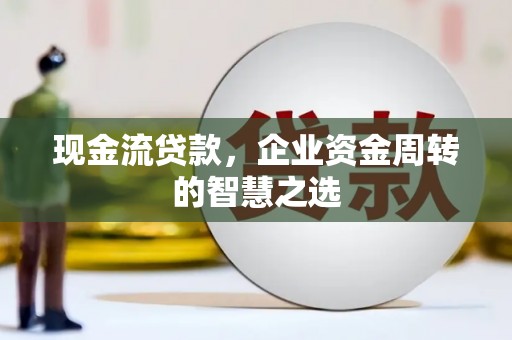 沙洋现金流贷款，企业资金周转的智慧之选