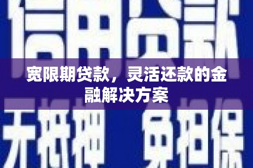 沙洋宽限期贷款，灵活还款的金融解决方案