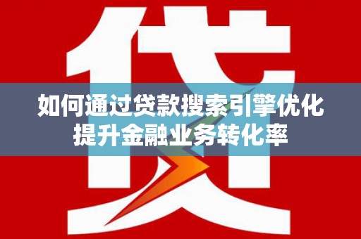 沙洋如何通过贷款搜索引擎优化提升金融业务转化率