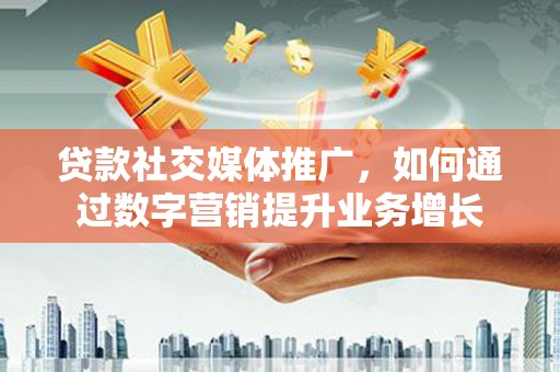 沙洋贷款社交媒体推广，如何通过数字营销提升业务增长
