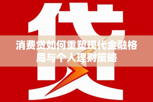 沙洋消费贷如何重塑现代金融格局与个人理财策略