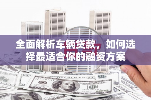 沙洋全面解析车辆贷款，如何选择最适合你的融资方案