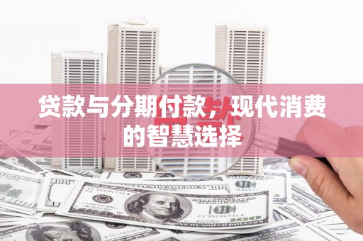 沙洋贷款与分期付款，现代消费的智慧选择