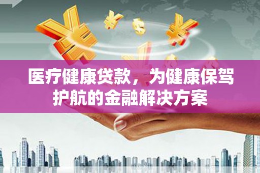 沙洋医疗健康贷款，为健康保驾护航的金融解决方案