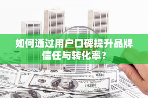 沙洋如何通过用户口碑提升品牌信任与转化率？