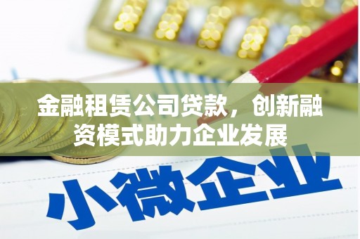 沙洋金融租赁公司贷款，创新融资模式助力企业发展